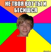 не твоя вот ты и бесишся 