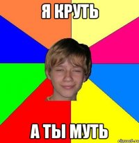 Я КРУТЬ А ТЫ МУТЬ