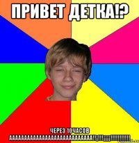 Привет детка!? Через 10часов аааааааааааааааааааааааааааа!!¡!!!¡¡¡¡!!!!!!!!!!!