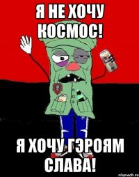 Я не хочу космос! Я хочу гэроям слава!