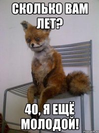 Сколько вам лет? 40, я ещё молодой!