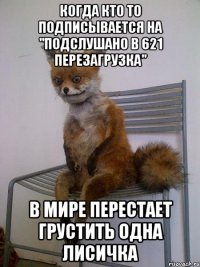 когда кто то подписывается на "Подслушано в 621 ПЕРЕЗАГРУЗКА" в мире перестает грустить одна лисичка