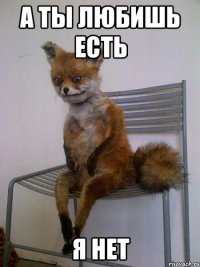 А ты любишь есть Я нет