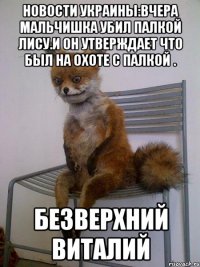 новости Украины:вчера мальчишка убил палкой лису.и он утверждает что был на охоте с палкой . Безверхний Виталий