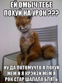 ей омыч тебе похуй на урок ??? ну да потомучто я похуй мем и я крэйзи мем я рок стар шалала блять