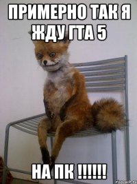 Примерно так я жду Гта 5 НА ПК !!!!!!