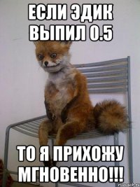 Если ЭДИК выпил 0.5 то я прихожу мгновенно!!!