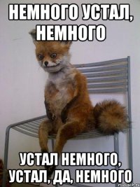 немного устал, немного устал немного, устал, да, немного