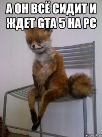 а он всё сидит и ждет gta 5 на pc 