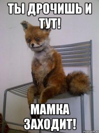 Ты дрочишь и тут! МАМКА ЗАХОДИТ!