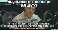 Мы добавили пост про 160-ую маршрутку Чтоб ты мог почитать истории, которые происходили в 160-ой маршрутке, пока ты едешь в 160-ой маршрутке