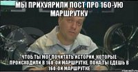 Мы прихуярили пост про 160-ую маршрутку Чтоб ты мог почитать истории, которые происходили в 160-ой маршрутке, пока ты едешь в 160-ой маршрутке