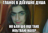 гланое в девушке душа но бля шо оце таке йобтваю нахер