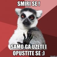 Smiri se ! samo ga uzeti i opustite se :)