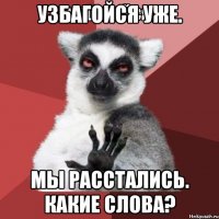 Узбагойся уже. Мы расстались. Какие слова?