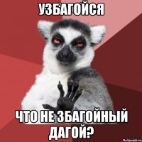 Узбагойся Что не збагойный дагой?