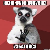 Женя, ты в отпуске! Узбагойся