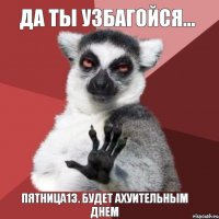 Да ты УЗБАГОЙСЯ... ПЯТНИЦА13. Будет ахуительным днем