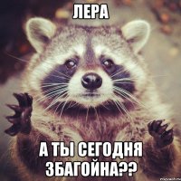 Лера А ты сегодня збагойна??