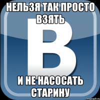 нельзя так просто взять и не насосать старину