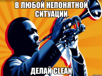 В ЛЮБОЙ НЕПОНЯТНОЙ СИТУАЦИИ ДЕЛАЙ CLEAN