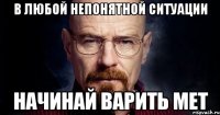 В любой непонятной ситуации начинай варить мет