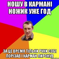 ношу в кармані ножик уже год за це врємя тільки руки собі порізав і карман пиронув