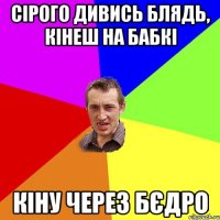 сірого дивись блядь, кінеш на бабкі кіну через бєдро