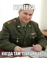 ГОМЕРКА когда там тебе уже 18??