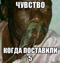 Чувство Когда поставили 5