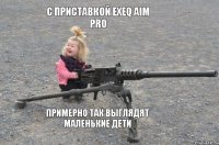 примерно так выглядят маленькие дети с приставкой exeq aim pro