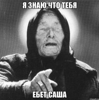 я знаю что тебя ебет Саша