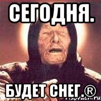 Сегодня. будет снег.®