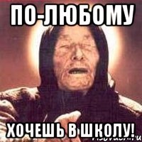 по-любому хочешь в школу!