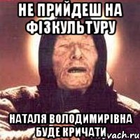 Не прийдеш на фізкультуру Наталя Володимирівна буде кричати