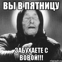 вы в пятницу ЗАБУХАЕТЕ С ВОВОЙ!!!