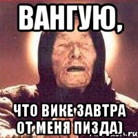 вангую, что вике завтра от меня пизда)