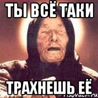 Ты всё таки трахнешь её