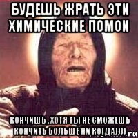 Будешь жрать эти химические помои Кончишь , хотя ты не сможешь кончить больше ни когда))))