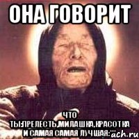 Она говорит Что ты:прелесть,милашка,красотка и самая самая лучшая:***