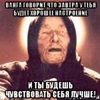 Ванга говорит что завтра у тебя будет хорошее настроение и ты будешь чувствовать себя лучше!