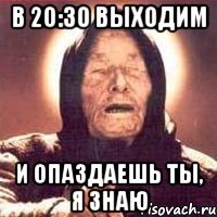 в 20:30 выходим и опаздаешь ты, я знаю