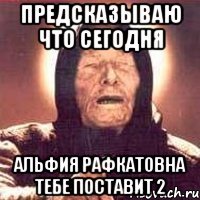 Предсказываю что сегодня Альфия Рафкатовна тебе поставит 2