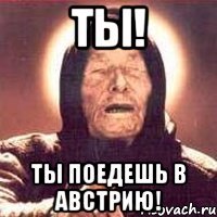 ты! ТЫ ПОЕДЕШЬ В АВСТРИЮ!