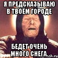 Я предсказываю в твоём городе бедет очень много снега.