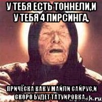 у тебя есть тоннели,и у тебя 4 пирсинга, причёска как у майли сайрус,и скоро будет татуировка...