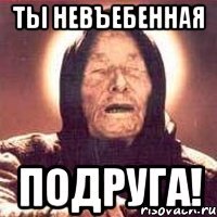 ты невъебенная ПОДРУГА!
