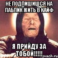 не подпишишся на паблик жить в кайф я прийду за тобой!!!!!