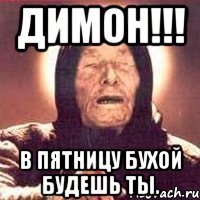 Димон!!! В пятницу бухой будешь ты.