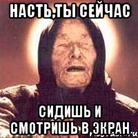 Насть,ты сейчас сидишь и смотришь в экран
